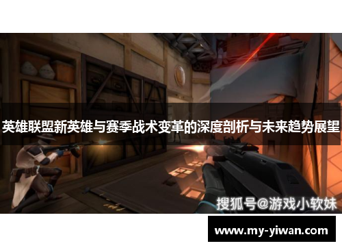 英雄联盟新英雄与赛季战术变革的深度剖析与未来趋势展望