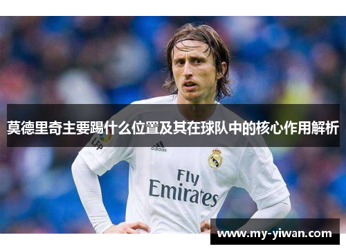 莫德里奇主要踢什么位置及其在球队中的核心作用解析