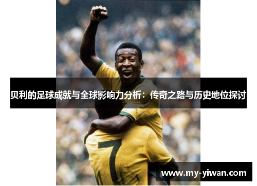 贝利的足球成就与全球影响力分析：传奇之路与历史地位探讨