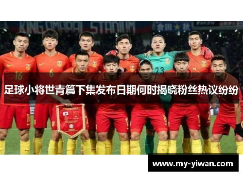 足球小将世青篇下集发布日期何时揭晓粉丝热议纷纷