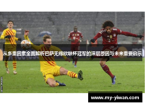 从多重因素全面解析巴萨无缘欧联杯冠军的深层原因与未来重要启示