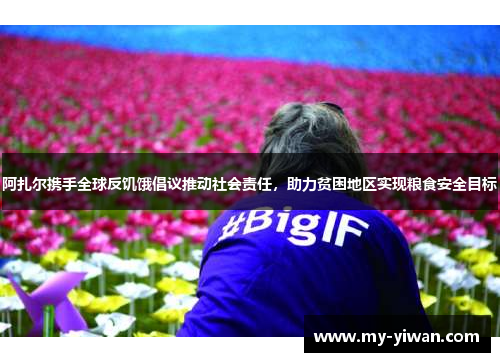 阿扎尔携手全球反饥饿倡议推动社会责任，助力贫困地区实现粮食安全目标