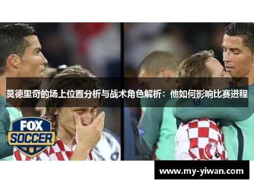 莫德里奇的场上位置分析与战术角色解析：他如何影响比赛进程