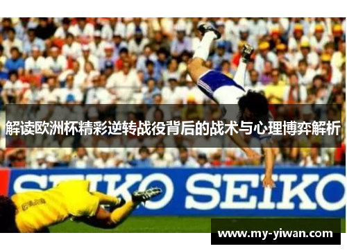 解读欧洲杯精彩逆转战役背后的战术与心理博弈解析