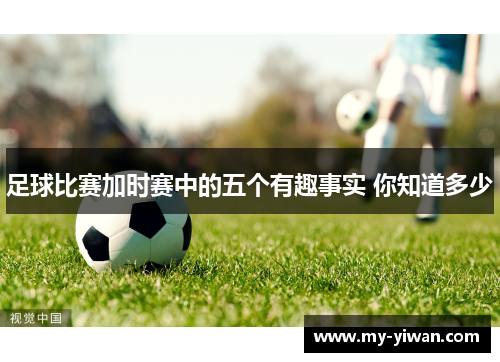 足球比赛加时赛中的五个有趣事实 你知道多少