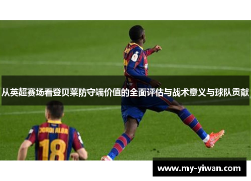 从英超赛场看登贝莱防守端价值的全面评估与战术意义与球队贡献