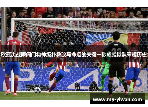 欧冠决战瞬间门将神级扑救改写命运的关键一秒成就球队荣耀历史