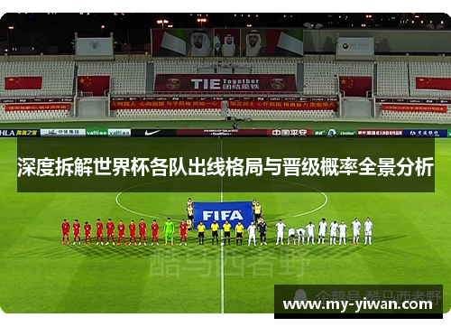 深度拆解世界杯各队出线格局与晋级概率全景分析