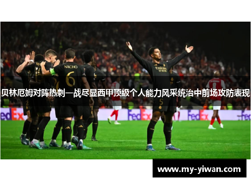 贝林厄姆对阵热刺一战尽显西甲顶级个人能力风采统治中前场攻防表现