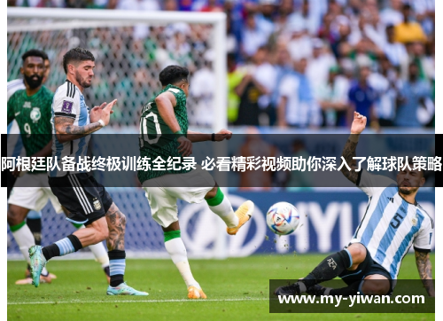 阿根廷队备战终极训练全纪录 必看精彩视频助你深入了解球队策略