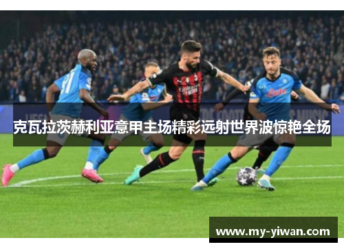 克瓦拉茨赫利亚意甲主场精彩远射世界波惊艳全场