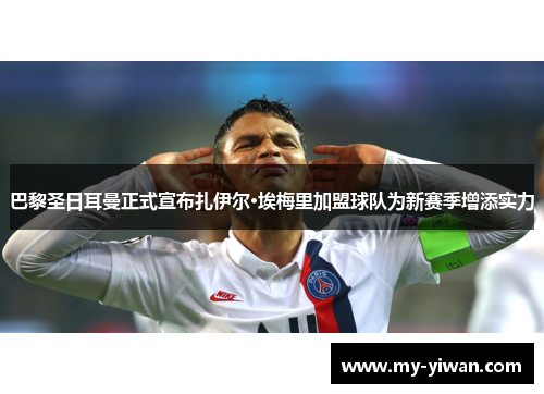 巴黎圣日耳曼正式宣布扎伊尔·埃梅里加盟球队为新赛季增添实力