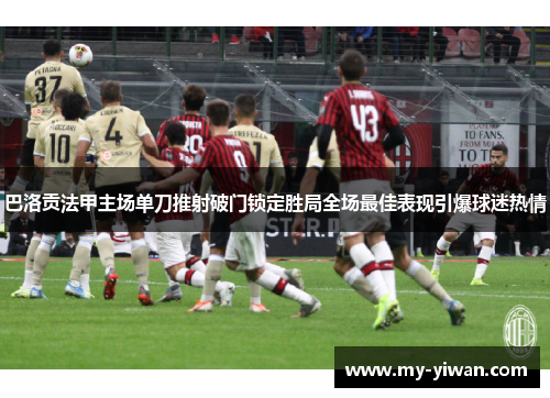 巴洛贡法甲主场单刀推射破门锁定胜局全场最佳表现引爆球迷热情