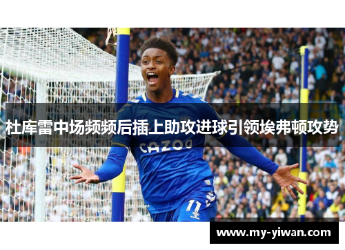 杜库雷中场频频后插上助攻进球引领埃弗顿攻势