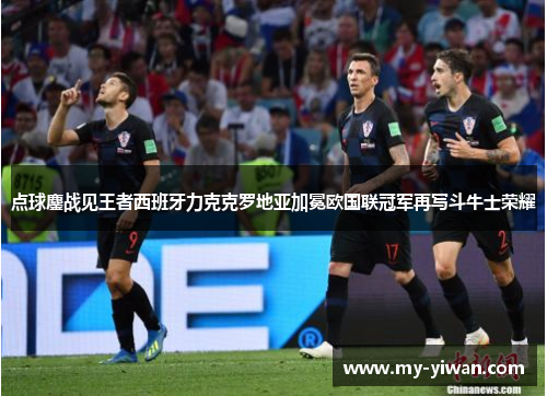 点球鏖战见王者西班牙力克克罗地亚加冕欧国联冠军再写斗牛士荣耀