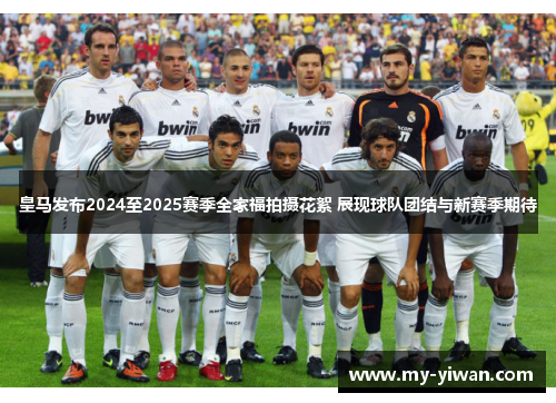 皇马发布2024至2025赛季全家福拍摄花絮 展现球队团结与新赛季期待