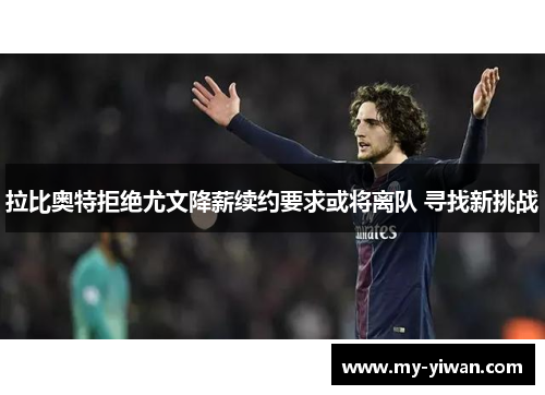 拉比奥特拒绝尤文降薪续约要求或将离队 寻找新挑战