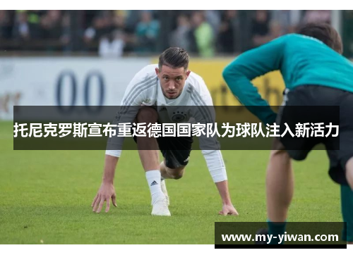 托尼克罗斯宣布重返德国国家队为球队注入新活力